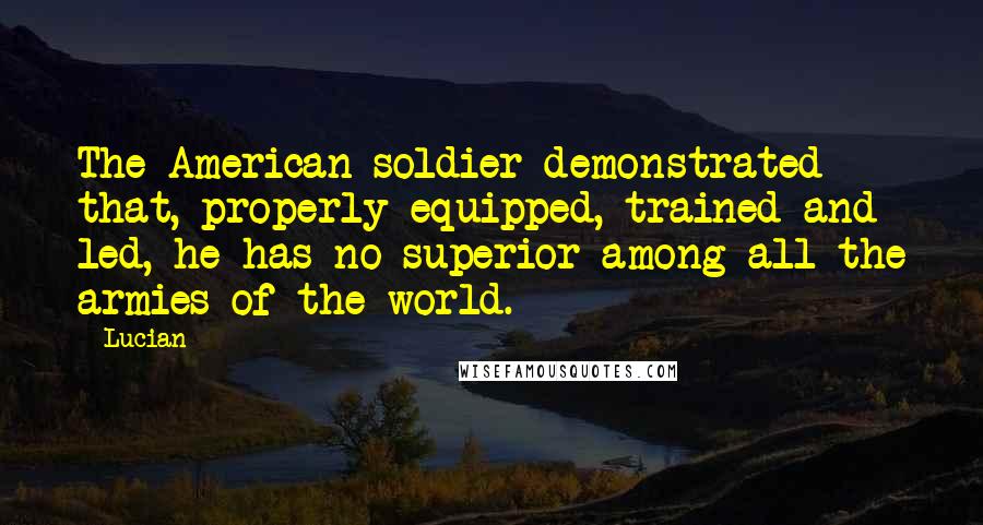 Lucian quotes: The American soldier demonstrated that, properly equipped, trained and led, he has no superior among all the armies of the world.