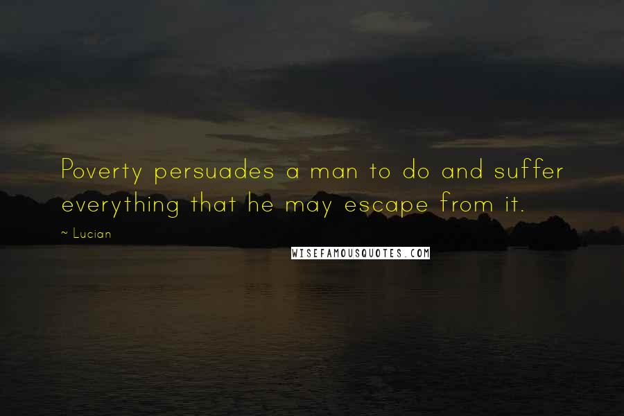 Lucian quotes: Poverty persuades a man to do and suffer everything that he may escape from it.