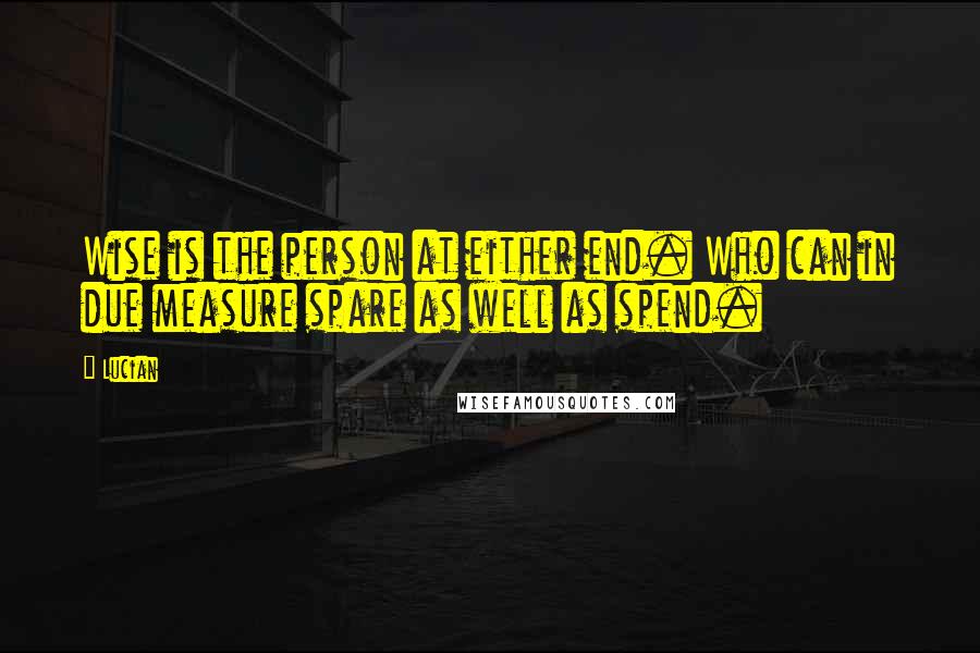 Lucian quotes: Wise is the person at either end. Who can in due measure spare as well as spend.