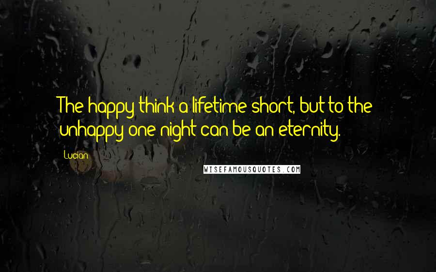 Lucian quotes: The happy think a lifetime short, but to the unhappy one night can be an eternity.