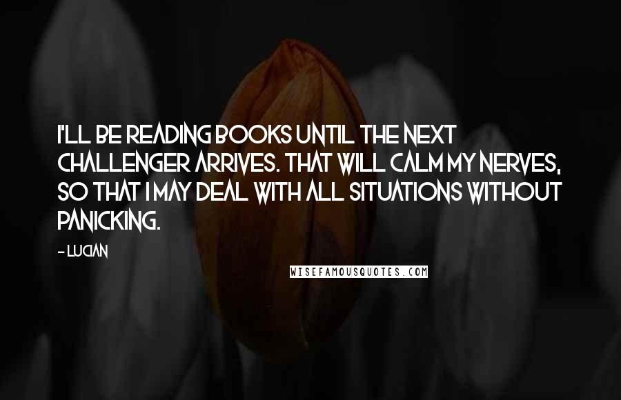 Lucian quotes: I'll be reading books until the next challenger arrives. That will calm my nerves, so that I may deal with all situations without panicking.