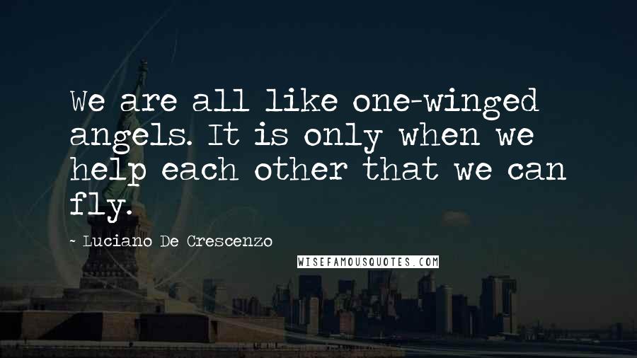Luciano De Crescenzo quotes: We are all like one-winged angels. It is only when we help each other that we can fly.