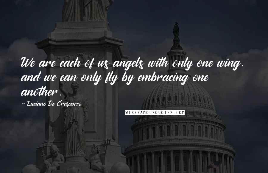 Luciano De Crescenzo quotes: We are each of us angels with only one wing, and we can only fly by embracing one another.