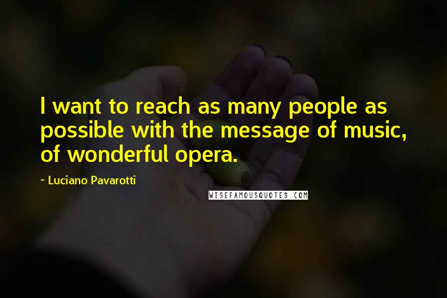 Luciano Pavarotti quotes: I want to reach as many people as possible with the message of music, of wonderful opera.