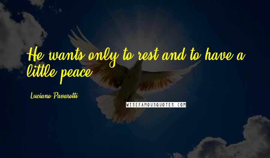 Luciano Pavarotti quotes: He wants only to rest and to have a little peace.