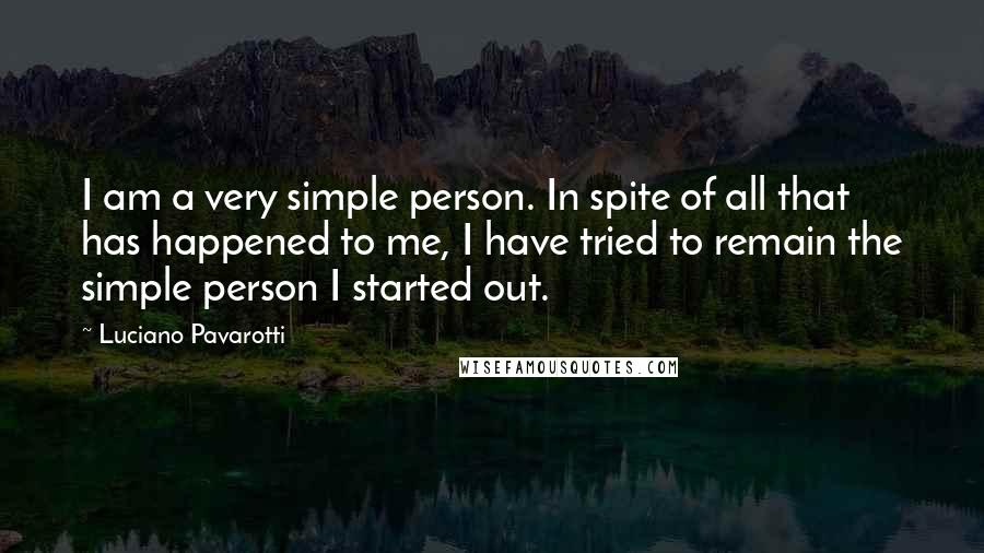 Luciano Pavarotti quotes: I am a very simple person. In spite of all that has happened to me, I have tried to remain the simple person I started out.