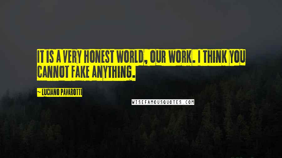 Luciano Pavarotti quotes: It is a very honest world, our work. I think you cannot fake anything.