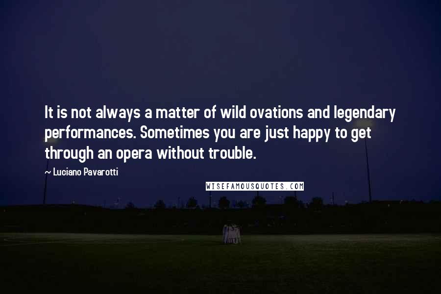 Luciano Pavarotti quotes: It is not always a matter of wild ovations and legendary performances. Sometimes you are just happy to get through an opera without trouble.