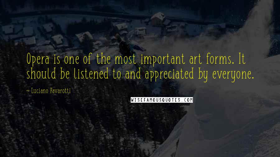 Luciano Pavarotti quotes: Opera is one of the most important art forms. It should be listened to and appreciated by everyone.