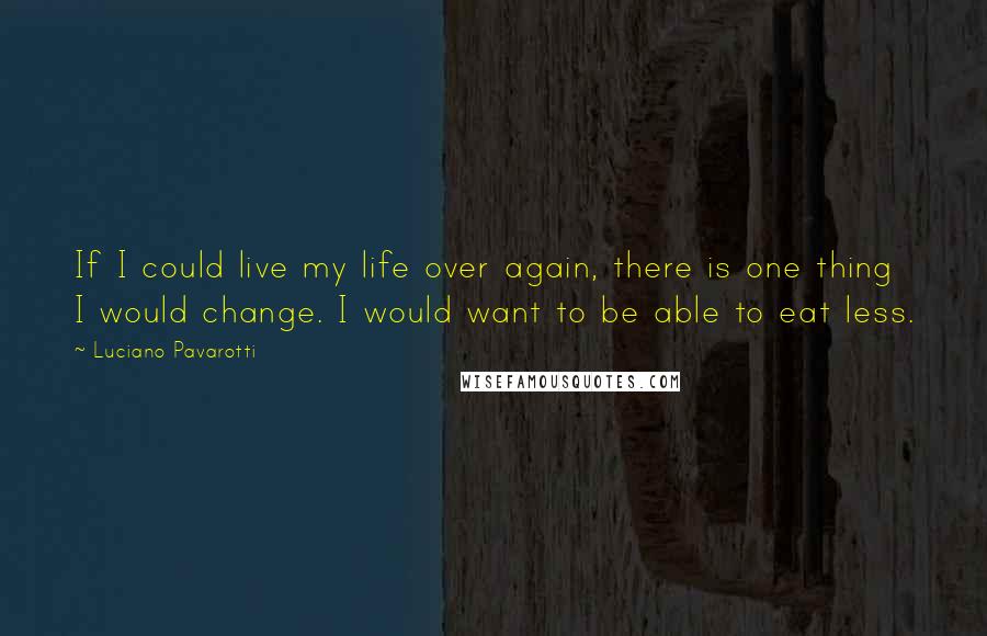 Luciano Pavarotti quotes: If I could live my life over again, there is one thing I would change. I would want to be able to eat less.