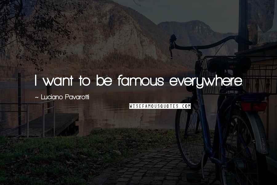 Luciano Pavarotti quotes: I want to be famous everywhere.