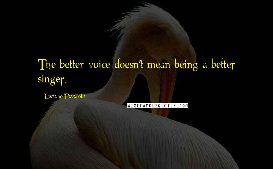 Luciano Pavarotti quotes: The better voice doesn't mean being a better singer.