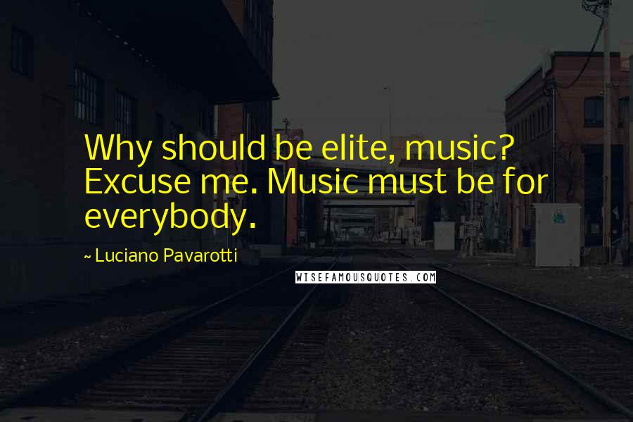 Luciano Pavarotti quotes: Why should be elite, music? Excuse me. Music must be for everybody.