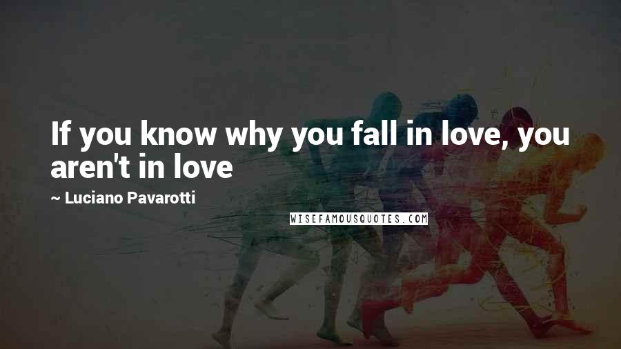 Luciano Pavarotti quotes: If you know why you fall in love, you aren't in love