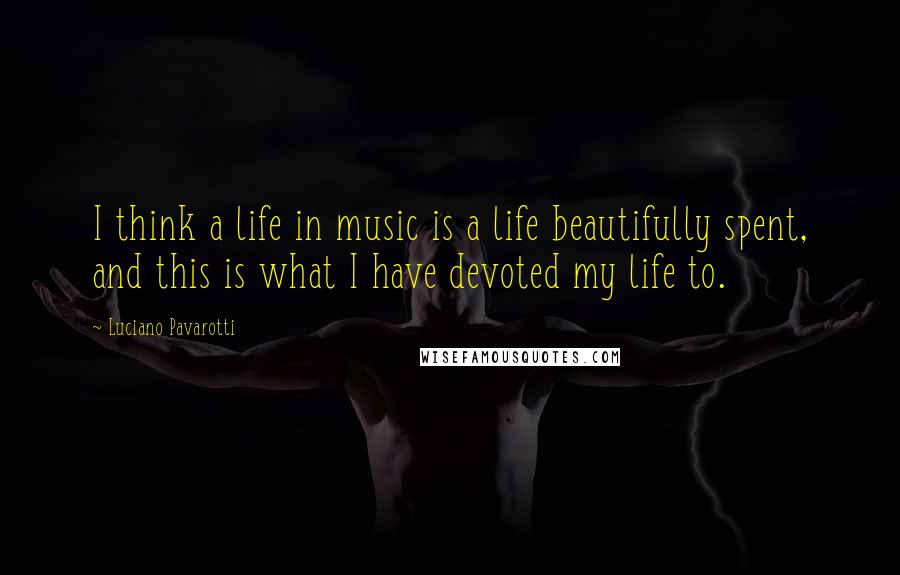 Luciano Pavarotti quotes: I think a life in music is a life beautifully spent, and this is what I have devoted my life to.