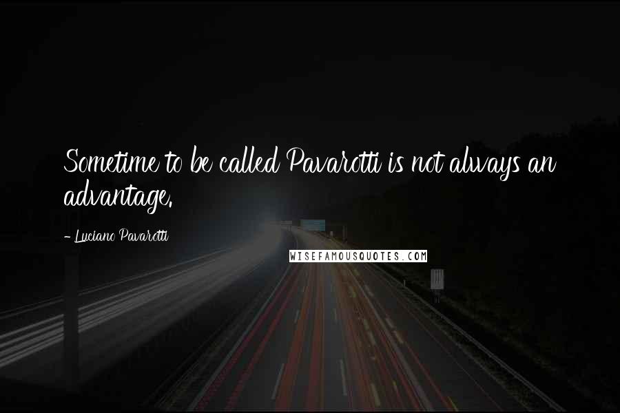 Luciano Pavarotti quotes: Sometime to be called Pavarotti is not always an advantage.