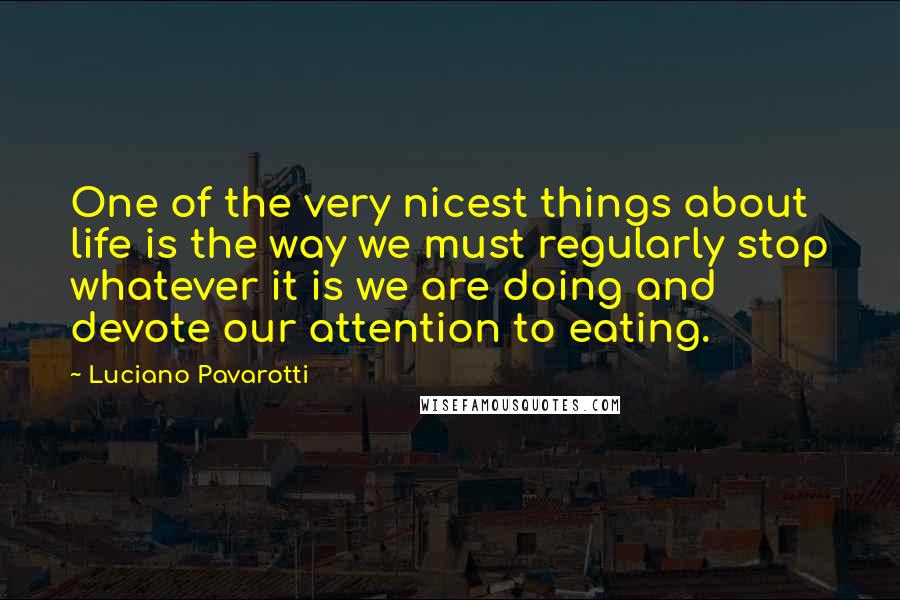 Luciano Pavarotti quotes: One of the very nicest things about life is the way we must regularly stop whatever it is we are doing and devote our attention to eating.