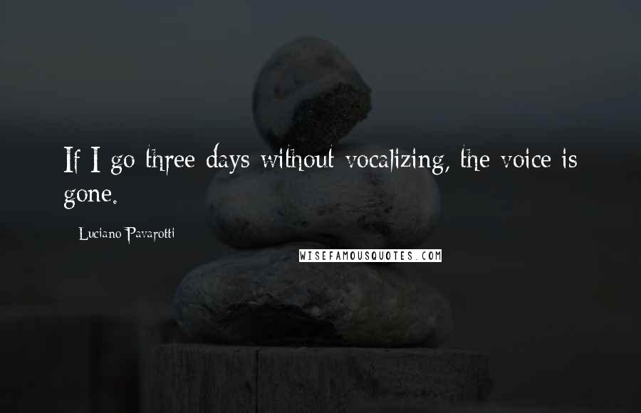 Luciano Pavarotti quotes: If I go three days without vocalizing, the voice is gone.