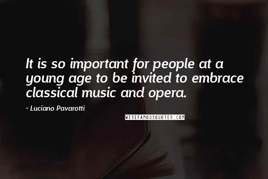 Luciano Pavarotti quotes: It is so important for people at a young age to be invited to embrace classical music and opera.