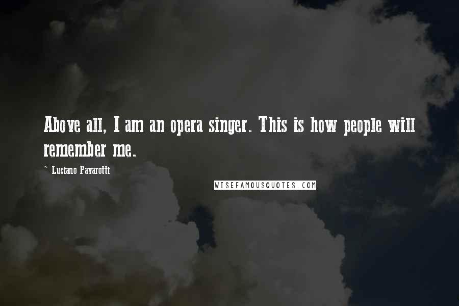 Luciano Pavarotti quotes: Above all, I am an opera singer. This is how people will remember me.
