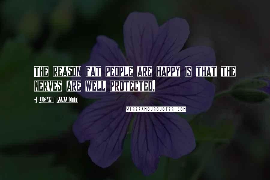 Luciano Pavarotti quotes: The reason fat people are happy is that the nerves are well protected.