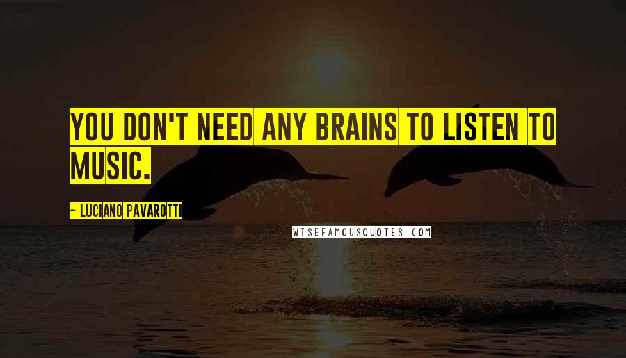 Luciano Pavarotti quotes: You don't need any brains to listen to music.