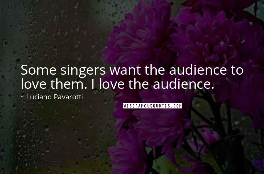 Luciano Pavarotti quotes: Some singers want the audience to love them. I love the audience.