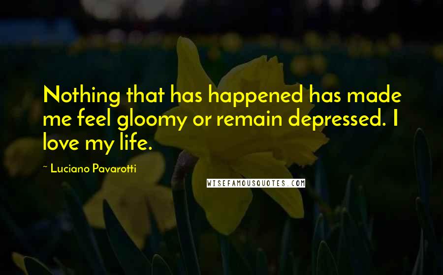 Luciano Pavarotti quotes: Nothing that has happened has made me feel gloomy or remain depressed. I love my life.