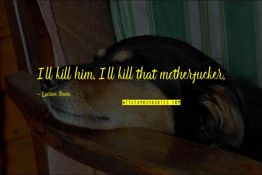 Lucian's Quotes By Lucian Bane: I'll kill him, I'll kill that motherfucker,