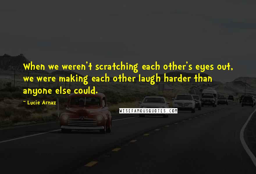 Lucie Arnaz quotes: When we weren't scratching each other's eyes out, we were making each other laugh harder than anyone else could.
