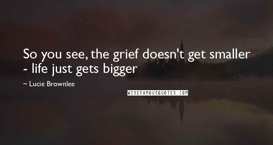Lucie Brownlee quotes: So you see, the grief doesn't get smaller - life just gets bigger