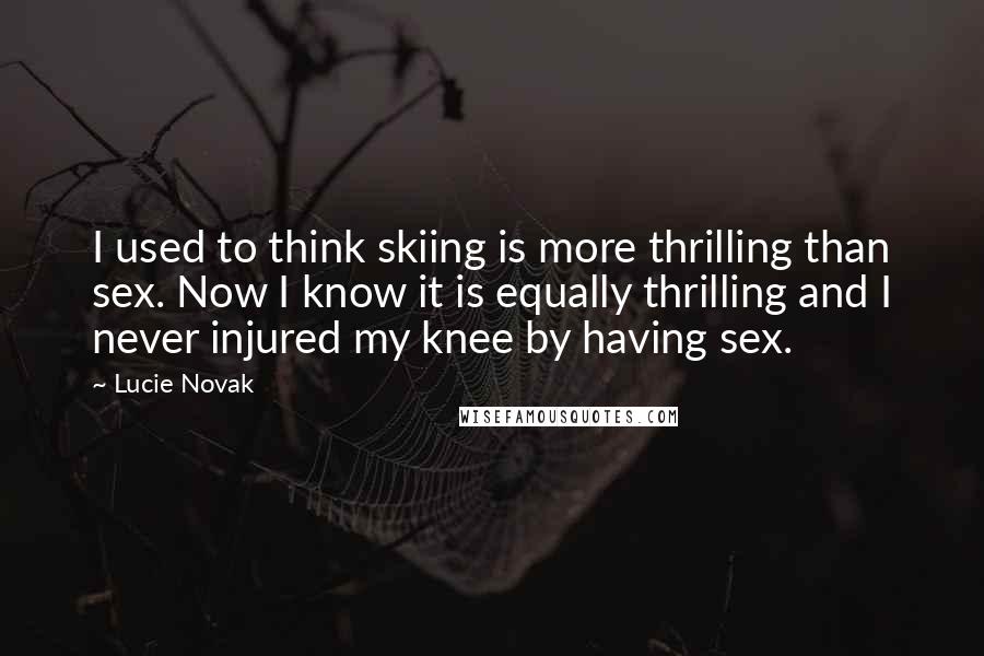 Lucie Novak quotes: I used to think skiing is more thrilling than sex. Now I know it is equally thrilling and I never injured my knee by having sex.