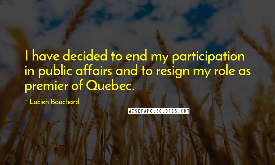 Lucien Bouchard quotes: I have decided to end my participation in public affairs and to resign my role as premier of Quebec.