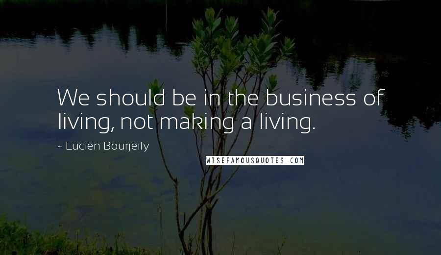 Lucien Bourjeily quotes: We should be in the business of living, not making a living.