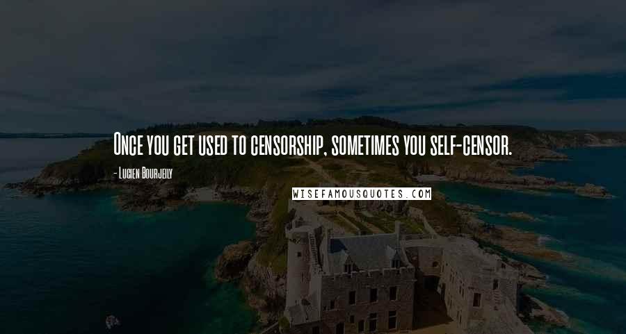 Lucien Bourjeily quotes: Once you get used to censorship, sometimes you self-censor.