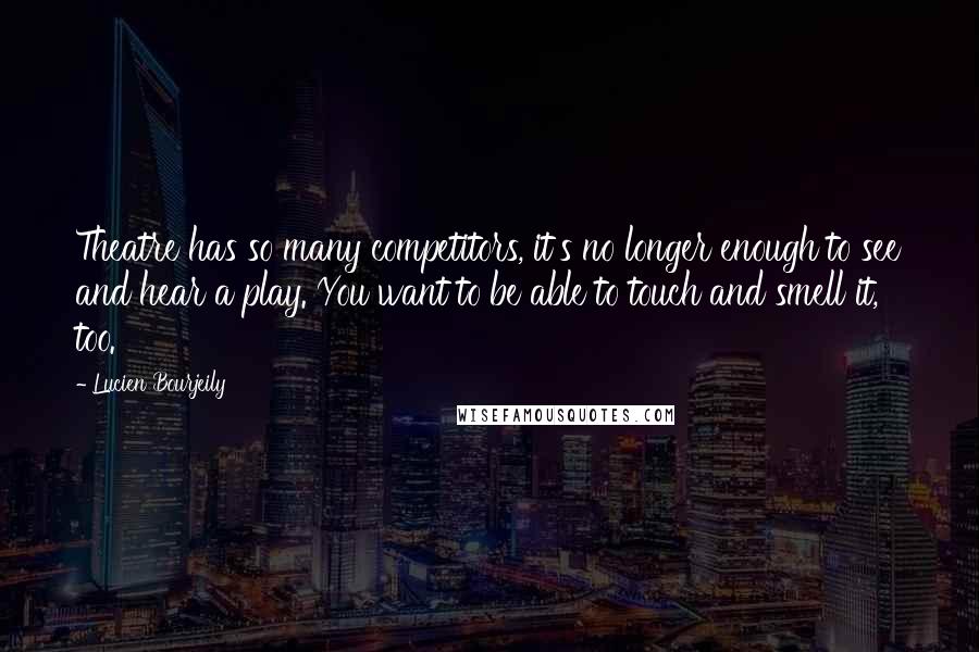 Lucien Bourjeily quotes: Theatre has so many competitors, it's no longer enough to see and hear a play. You want to be able to touch and smell it, too. Lucien Bourjeily quotes: Theatre has so many competitors, it's no longer enough to see and hear a play. You want to be able to touch and smell it, too.