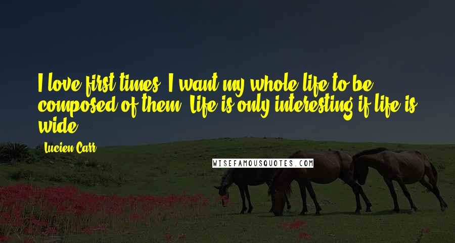 Lucien Carr quotes: I love first times. I want my whole life to be composed of them. Life is only interesting if life is wide.