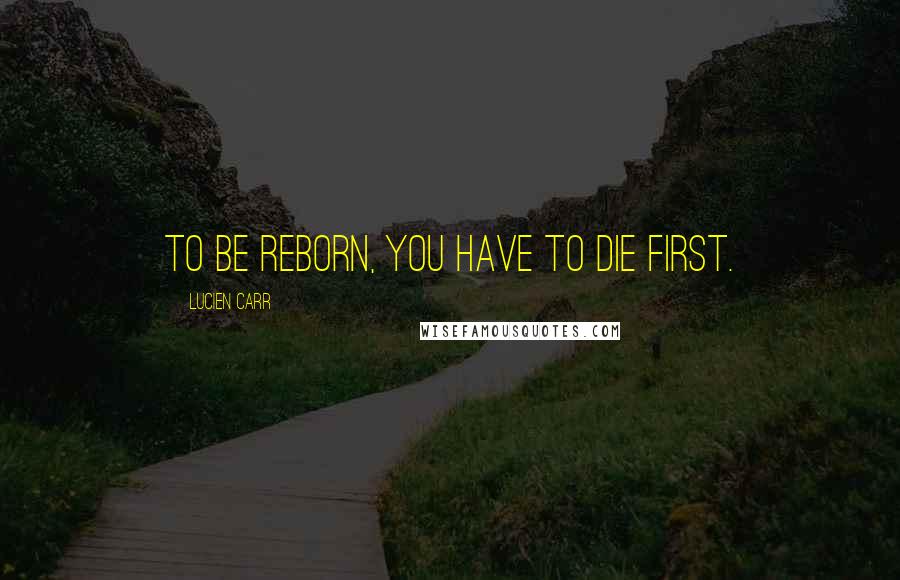 Lucien Carr quotes: To be reborn, you have to die first.