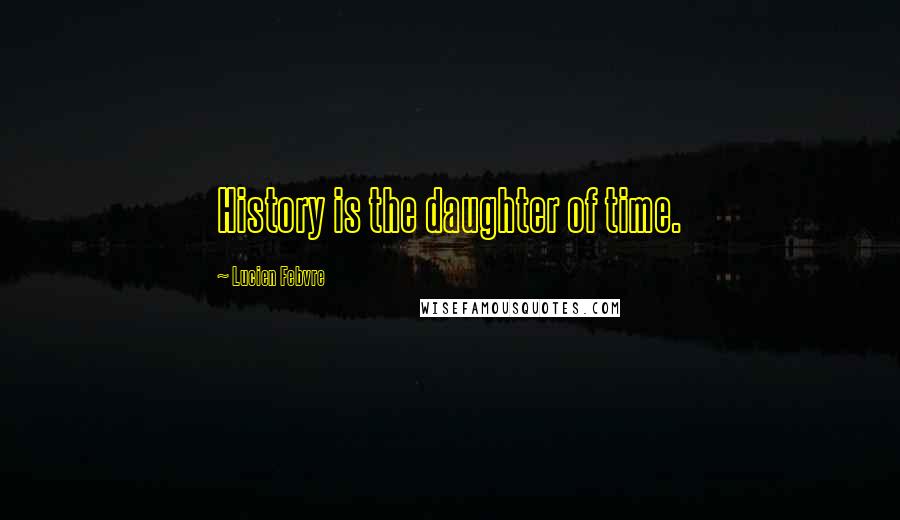 Lucien Febvre quotes: History is the daughter of time.