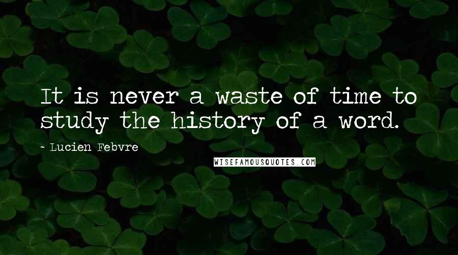 Lucien Febvre quotes: It is never a waste of time to study the history of a word.