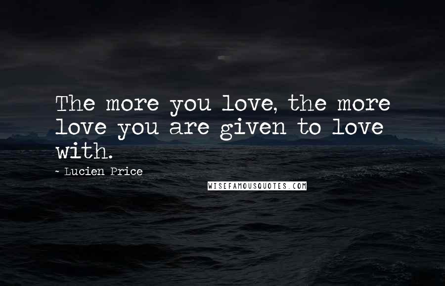 Lucien Price quotes: The more you love, the more love you are given to love with.