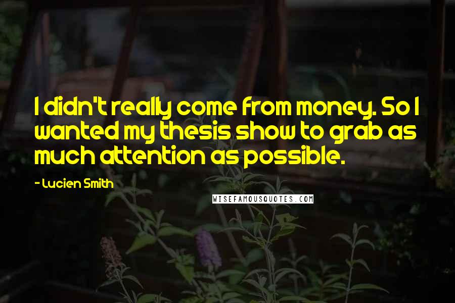 Lucien Smith quotes: I didn't really come from money. So I wanted my thesis show to grab as much attention as possible.