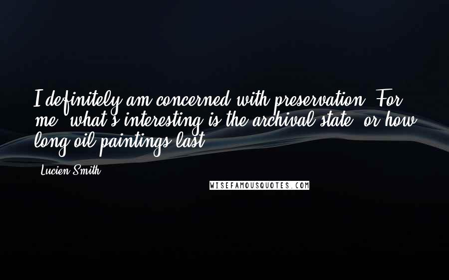 Lucien Smith quotes: I definitely am concerned with preservation. For me, what's interesting is the archival state, or how long oil paintings last.