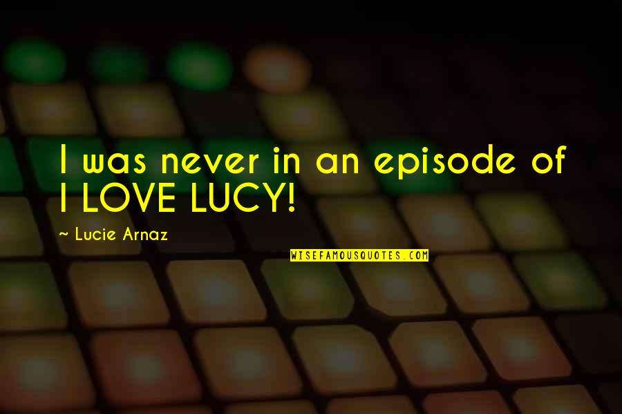 Lucie's Quotes By Lucie Arnaz: I was never in an episode of I