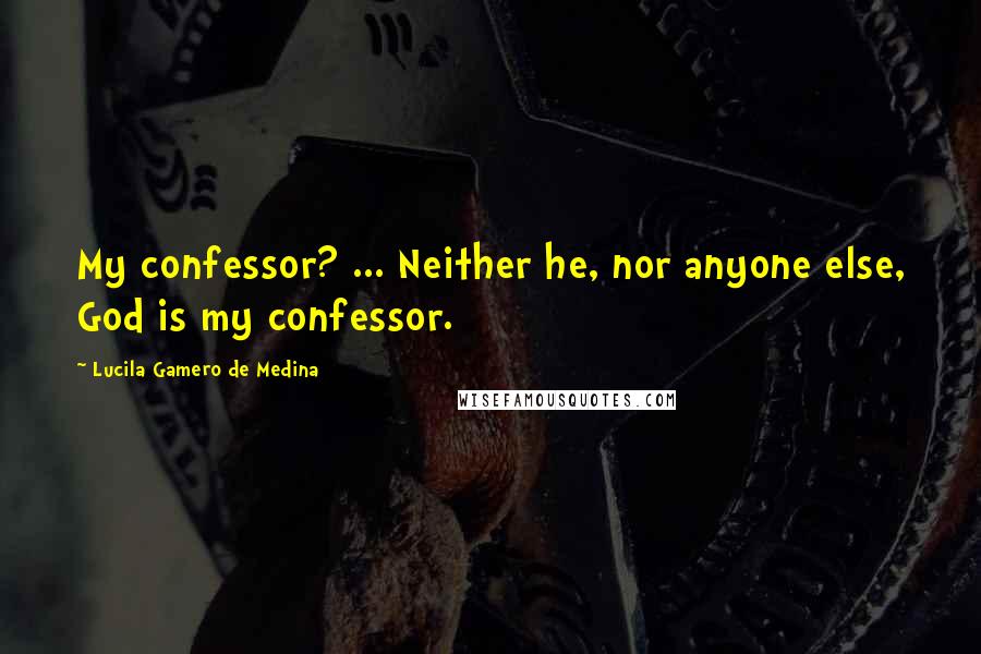 Lucila Gamero De Medina quotes: My confessor? ... Neither he, nor anyone else, God is my confessor.