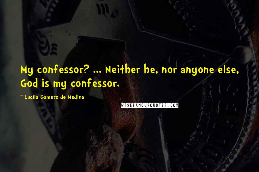Lucila Gamero De Medina quotes: My confessor? ... Neither he, nor anyone else, God is my confessor. Lucila Gamero De Medina quotes: My confessor? ... Neither he, nor anyone else, God is my confessor.