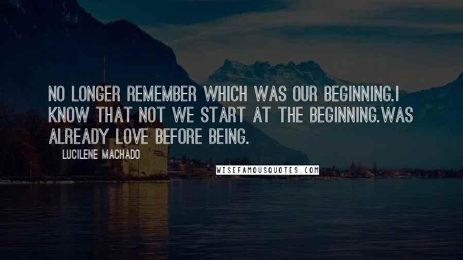 Lucilene Machado quotes: no longer remember which was our beginning.I know that not we start at the beginning.Was already love before being.
