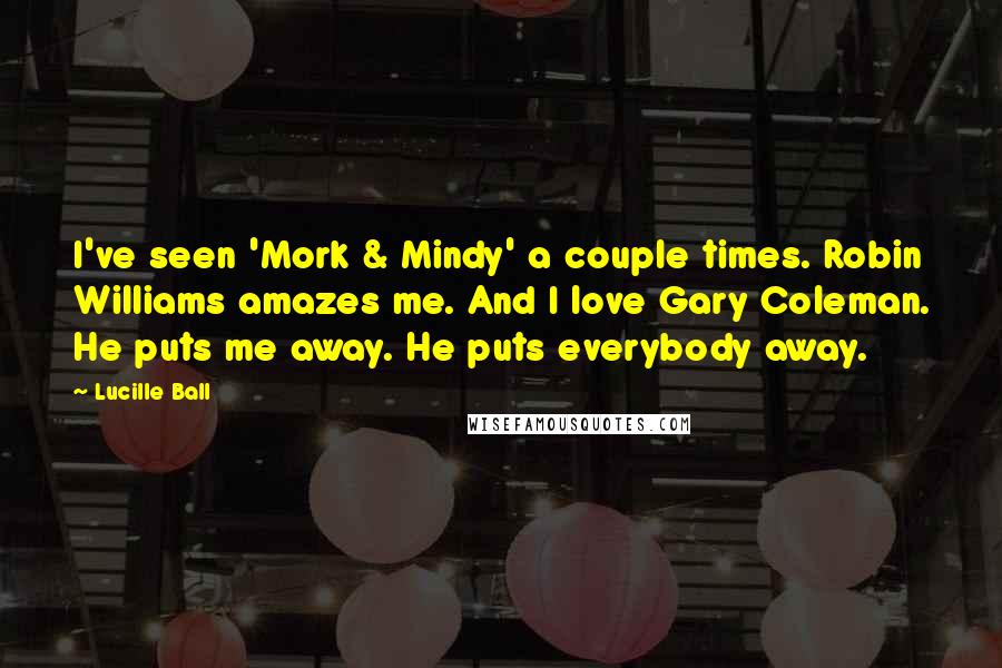 Lucille Ball quotes: I've seen 'Mork & Mindy' a couple times. Robin Williams amazes me. And I love Gary Coleman. He puts me away. He puts everybody away. Lucille Ball quotes: I've seen 'Mork & Mindy' a couple times. Robin Williams amazes me. And I love Gary Coleman. He puts me away. He puts everybody away.