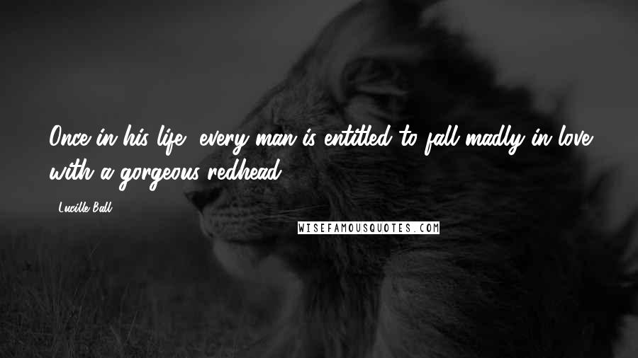 Lucille Ball quotes: Once in his life, every man is entitled to fall madly in love with a gorgeous redhead.