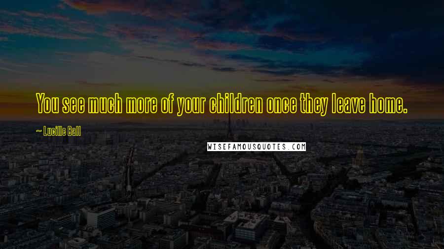 Lucille Ball quotes: You see much more of your children once they leave home.